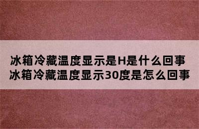 冰箱冷藏温度显示是H是什么回事 冰箱冷藏温度显示30度是怎么回事